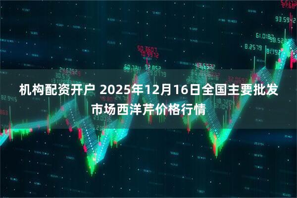 机构配资开户 2025年12月16日全国主要批发市场西洋芹价格行情