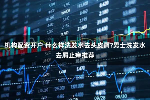 机构配资开户 什么样洗发水去头皮屑?男士洗发水去屑止痒推荐