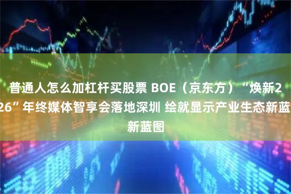 普通人怎么加杠杆买股票 BOE（京东方）“焕新2026”年终媒体智享会落地深圳 绘就显示产业生态新蓝图