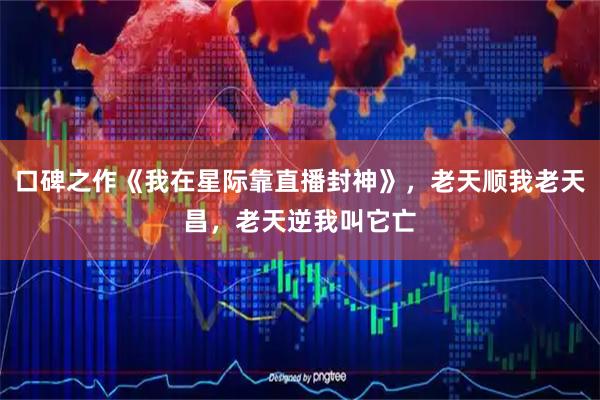 口碑之作《我在星际靠直播封神》，老天顺我老天昌，老天逆我叫它亡
