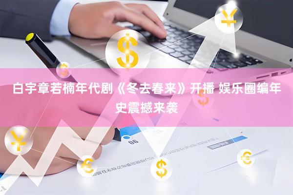 白宇章若楠年代剧《冬去春来》开播 娱乐圈编年史震撼来袭