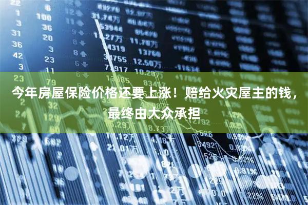 今年房屋保险价格还要上涨!赔给火灾屋主的钱,最终由大众承担