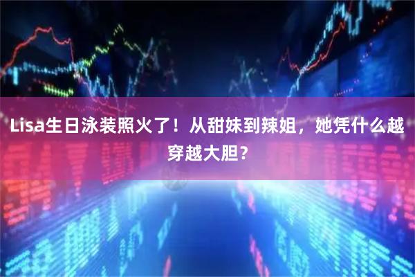 Lisa生日泳装照火了！从甜妹到辣姐，她凭什么越穿越大胆？