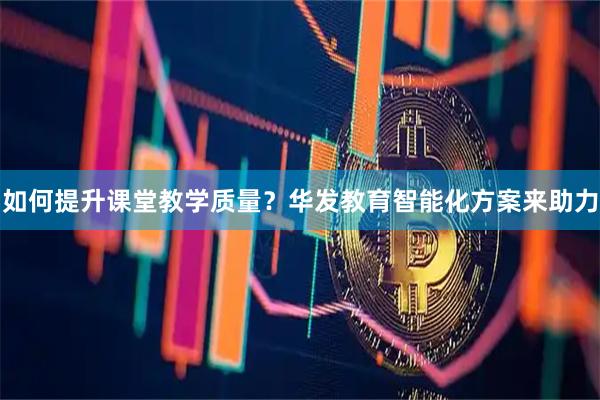 如何提升课堂教学质量?华发教育智能化方案来助力