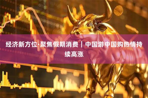 经济新方位·聚焦假期消费｜中国游中国购热情持续高涨