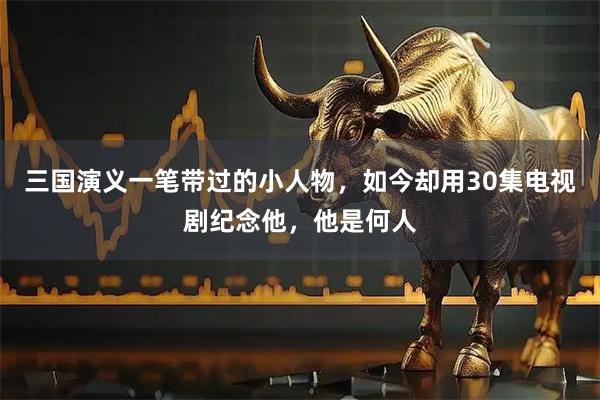 三国演义一笔带过的小人物，如今却用30集电视剧纪念他，他是何人
