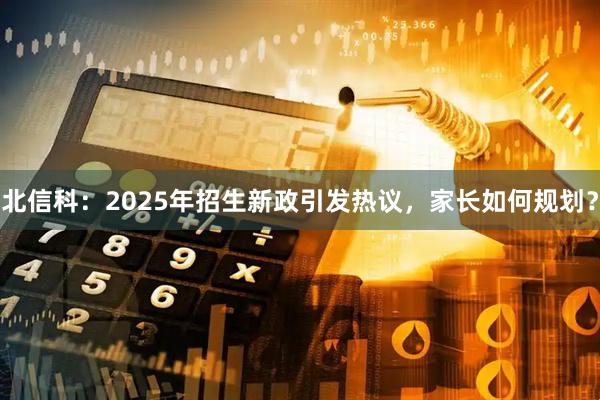 北信科：2025年招生新政引发热议，家长如何规划？