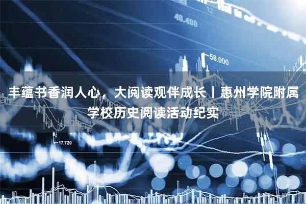 丰蕴书香润人心，大阅读观伴成长丨惠州学院附属学校历史阅读活动纪实
