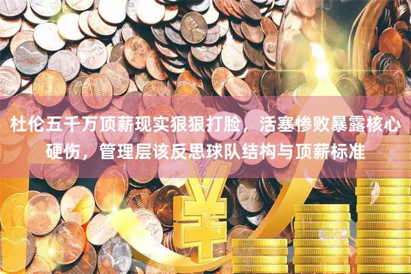 杜伦五千万顶薪现实狠狠打脸，活塞惨败暴露核心硬伤，管理层该反思球队结构与顶薪标准