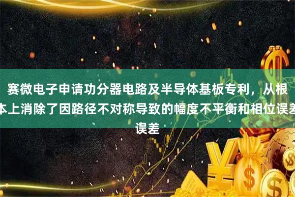 赛微电子申请功分器电路及半导体基板专利，从根本上消除了因路径不对称导致的幅度不平衡和相位误差