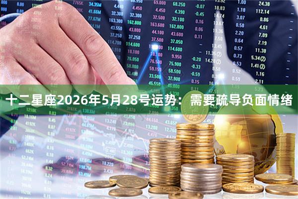 十二星座2026年5月28号运势：需要疏导负面情绪