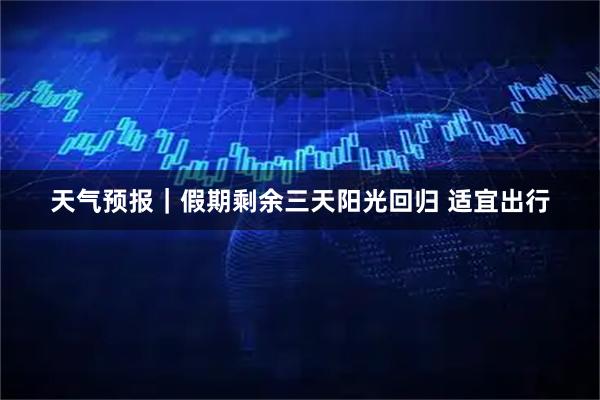 天气预报|假期剩余三天阳光回归 适宜出行