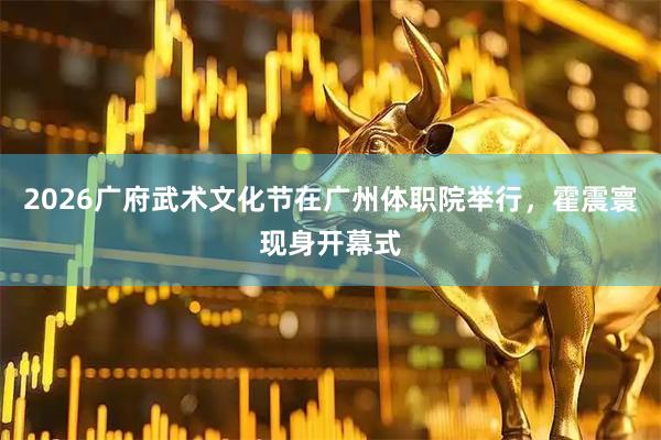 2026广府武术文化节在广州体职院举行,霍震寰现身开幕式